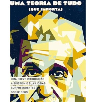 Uma teoria de tudo (que importa): Uma breve introdução a Einstein e suas ideias surpreendentes sobre Deus
