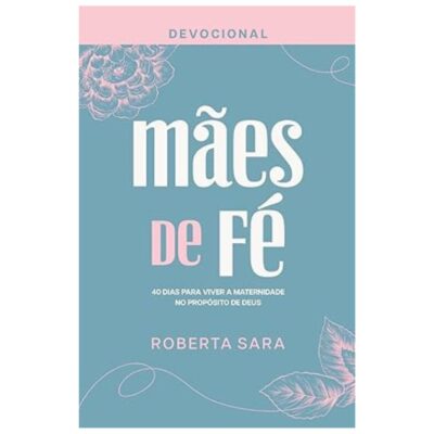 Devocional Mães de Fé – 40 Dias para Viver a Maternidade no Propósito de Deus, por Roberta Sara